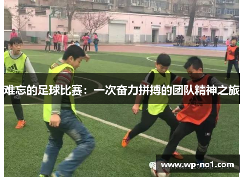 难忘的足球比赛：一次奋力拼搏的团队精神之旅